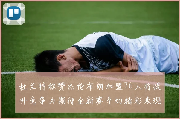 杜兰特称赞杰伦布朗加盟76人将提升竞争力期待全新赛季的精彩表现