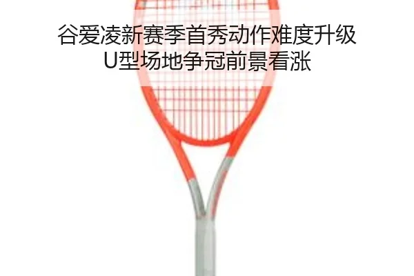 谷爱凌新赛季首秀动作难度升级 U型场地争冠前景看涨