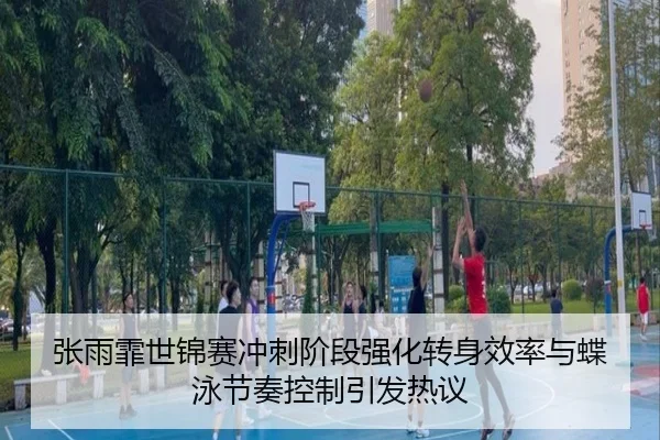 张雨霏世锦赛冲刺阶段强化转身效率与蝶泳节奏控制引发热议