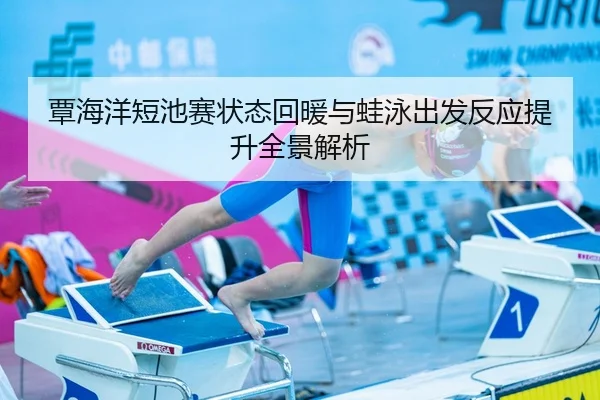 覃海洋短池赛状态回暖与蛙泳出发反应提升全景解析